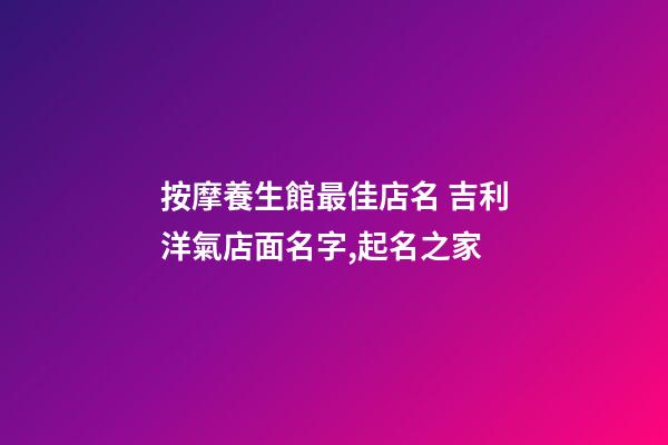 按摩養生館最佳店名 吉利洋氣店面名字,起名之家-第1張-店鋪起名-玄機派